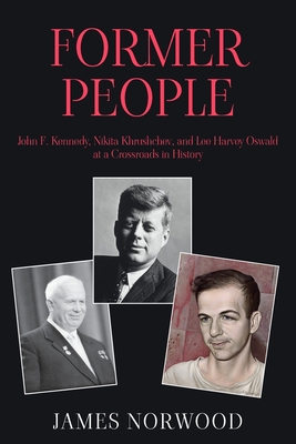 Former People: John F. Kennedy, Nikita Khrushchev, and Lee Harvey Oswald at a Crossroads in History - James Norwood