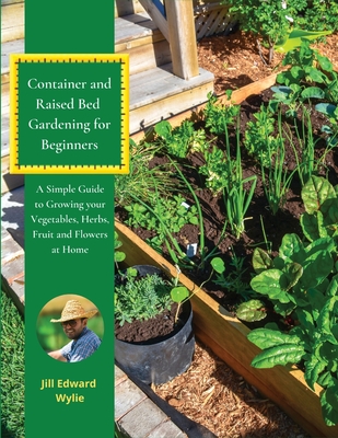 Container and Raised Bed Gardening for Beginners: A Simple Guide to Growing your Vegetables, Herbs, Fruit and Flowers at Home - Jill Edward Wylie