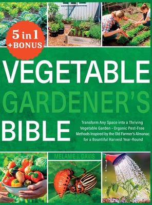 Vegetable Gardener's Bible: [5 in 1] Transform Any Space into a Thriving Vegetable Garden Organic Pest-Free Methods Inspired by the Old Farmer's A - Melanie Davis