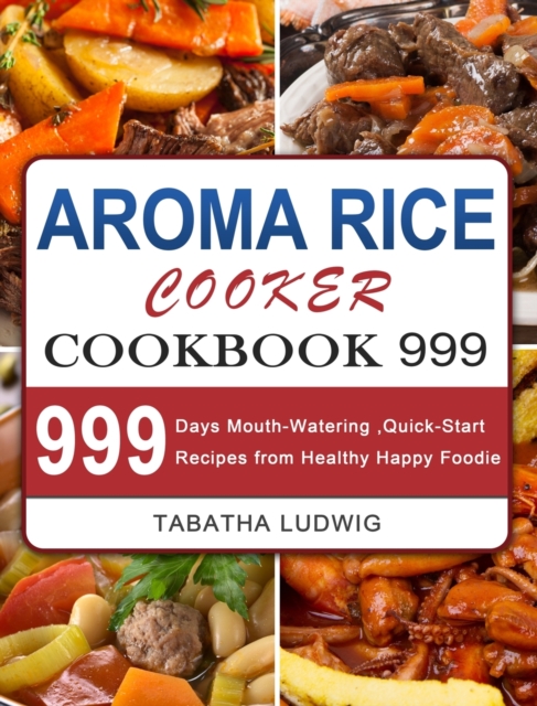 Aroma Rice Cooker Cookbook 999: 999 Days Mouth-Watering, Quick-Start Recipes from Healthy Happy Foodie - Tabatha Ludwig