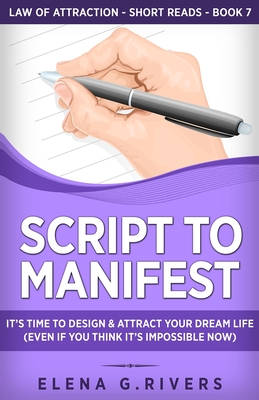 Script to Manifest: It's Time to Design & Attract Your Dream Life (Even if You Think it's Impossible Now) - Elena G. Rivers