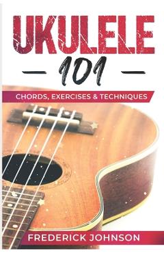 Coperta cărții 'Ukulele 101: Chords, Exercises & Techniques - Frederick Johnson'