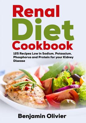 Renal Diet Cookbook: 125 Recipes Low in Sodium, Potassium, Phosphorus and Protein for your Kidney Disease - Complete Guide to Controlling Y - Benjamin Olivier