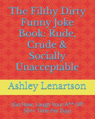 The Filthy Dirty Funny Joke Book: Rude, Crude & Socially Unacceptable: (Go Now, Laugh Your A** Off 50++ Time Per Day) - Ashley A. Lenartson Iii