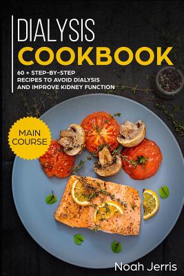 Dialysis Cookbook: Main Course - 60 + Step-By-Step Recipes to Avoid Dialysis and Improve Kidney Function (Renal Diet Effective Approach) - Noah Jerris