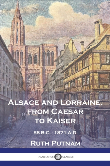 Alsace and Lorraine, from Caesar to Kaiser: 58 B.C. - 1871 A.D. - Ruth Putnam