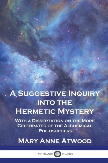 A Suggestive Inquiry Into the Hermetic Mystery: With a Dissertation on the More Celebrated of the Alchemical Philosophers - Mary Anne Atwood
