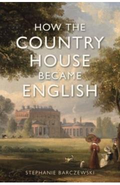 How the Country House Became English - Stephanie Barczewski