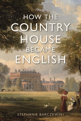 How the Country House Became English - Stephanie Barczewski