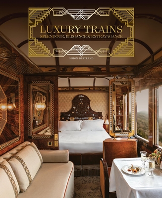 Luxury Trains: Splendour, Elegance & Extravagance - Simon Bertrand