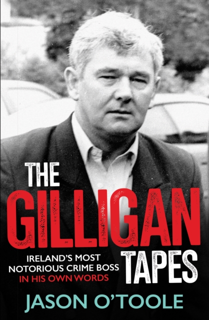 The Gilligan Tapes: Ireland's Most Notorious Crime Boss in His Own Words - Jason O'toole