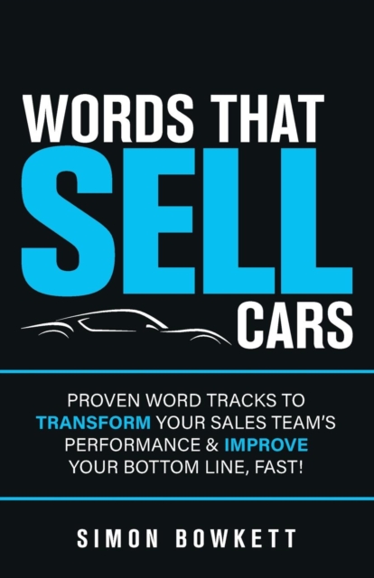 Words That Sell Cars: Proven Word Tracks to Transform Your Sales Team's Performance & Improve Your Bottom Line, Fast! - Simon Bowkett