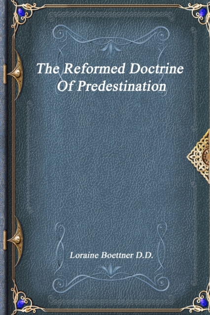 The Reformed Doctrine Of Predestination - Loraine Boettner D. D.
