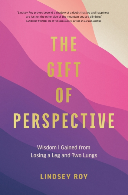 The Gift of Perspective: Wisdom I Gained from Losing a Leg and Two Lungs - Lindsey Roy
