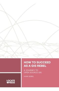 Coperta cărții 'How to Succeed as a GIS Rebel: A Journey to Open Source GIS - Mark Seibel'