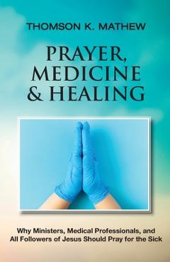 Poza produsului Prayer, Medicine & Healing: Why Ministers, Medical Professionals, and All Followers of Jesus Should Pray for the Sick - Thomson K. Mathew