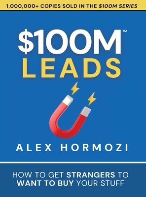 $100M Leads: How to Get Strangers To Want To Buy Your Stuff - Alex Hormozi