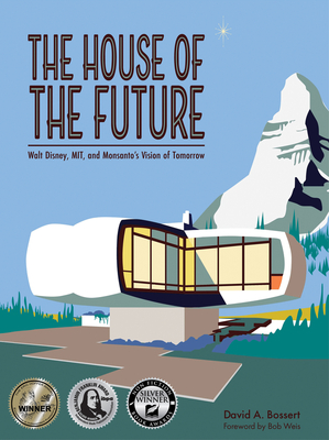 The House of the Future: Walt Disney, Mit, and Monsanto's Vision of Tomorrow - David A. Bossert