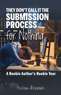 They Don't Call It the Submission Process for Nothing: A Rookie Author's Rookie Year - Prioleau Alexander