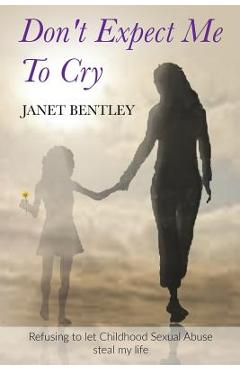 Coperta cărții 'Don't Expect Me to Cry: Refusing to let Childhood Sexual Abuse steal my life - Janet Bentley'