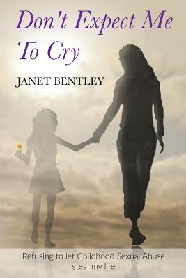 Coperta cărții 'Don't Expect Me to Cry: Refusing to let Childhood Sexual Abuse steal my life - Janet Bentley'
