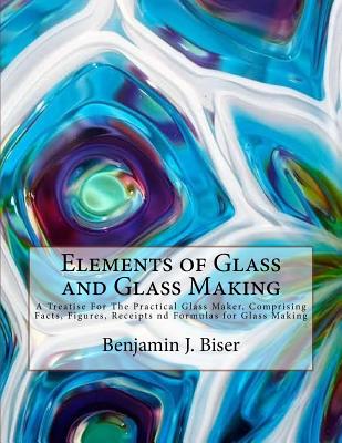 Coperta cărții 'Elements of Glass and Glass Making: A Treatise For The Practical Glass Maker, Comprising Facts, Figures, Receipts nd'