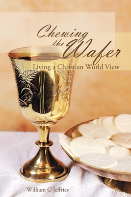 Chewing the Wafer: Living a Christian World View - William C. Jeffries