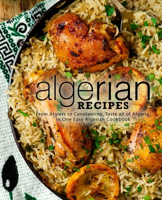 Algerian Recipes: From Algiers to Constantine, Taste all of Algeria, in One Easy Algerian Cookbook - Booksumo Press