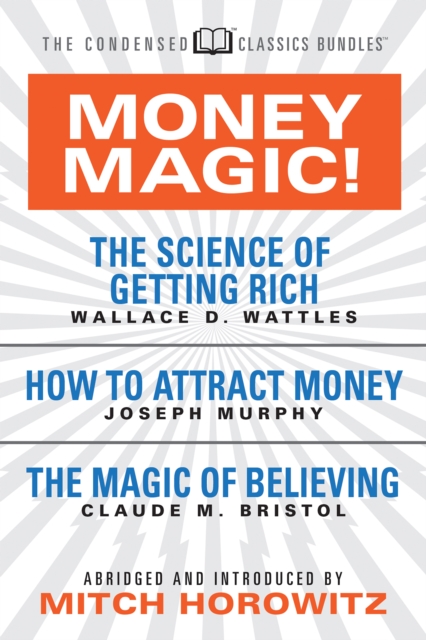 Money Magic! (Condensed Classics): Featuring the Science of Getting Rich, How to Attract Money, and the Magic of Believing - Wallace D. Wattles