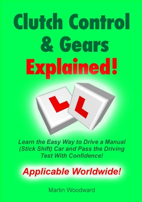 Clutch Control & Gears Explained: Learn the Easy Way to Drive a Manual (Stick Shift) Car and Pass the Driving Test With Confidence! - Martin Woodward