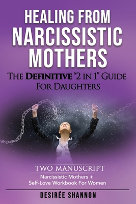 Healing from Narcissistic Mothers: The DEFINITIVE 2-in-1 Guide for Daughters. TWO MANUSCRIPT: Narcissistic Mothers + Self-Love Workbook for Women - Desirée Shannon