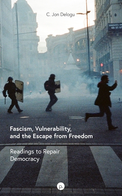 Fascism, Vulnerability, and the Escape from Freedom: Readings to Repair Democracy - C. Jon Delogu