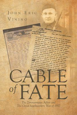 Cable of Fate: The Zimmermann Affair and The Great Southwestern War of 1917 - John Eric Vining