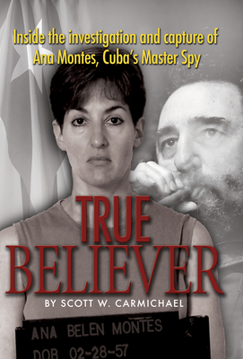 True Believer: Inside the Investigation and Capture of Ana Montes, Cuba's Master Spy - Scott W. Carmichael