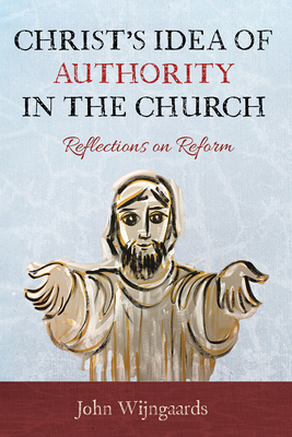 Christ's Idea of Authority in the Church: Reflections on Reform - John Wijngaards