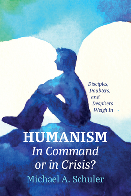 Humanism: In Command or in Crisis?: Disciples, Doubters, and Despisers Weigh in - Michael A. Schuler