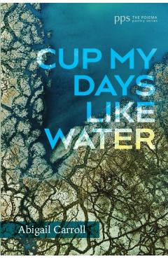 Cup My Days Like Water - Abigail Carroll