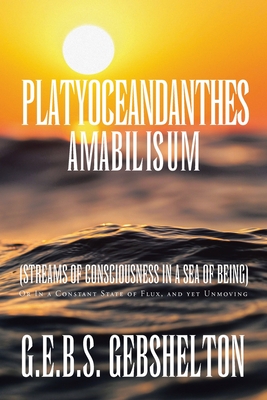 Platyoceandanthes amabilisum (Streams of Consciousness in a Sea of Being): Or In a Constant State of Flux, and yet Unmoving - G. E. B. S. Gebshelton