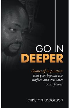 Coperta cărții 'Go in Deeper: Quotes of Inspiration That Goes Beyond the Surface and Activates Your Power - Christopher Gordon'