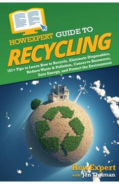 HowExpert Guide to Recycling: 101+ Tips to Learn How to Recycle, Eliminate Disposables, Reduce Waste & Pollution, Conserve Resources, Save Energy, a - Howexpert