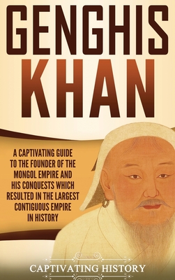 Genghis Khan: A Captivating Guide to the Founder of the Mongol Empire and His Conquests Which Resulted in the Largest Contiguous Emp - Captivating History