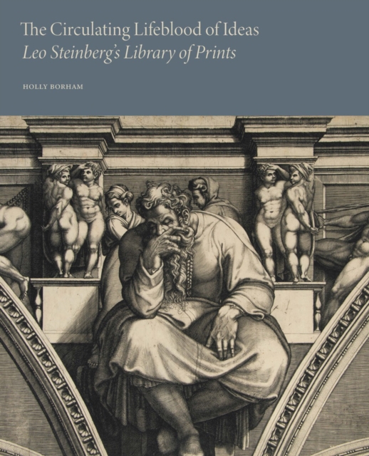 The Circulating Lifeblood of Ideas: Leo Steinberg's Library of Prints - Holly Borham