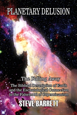 Planetary Delusion ...The Falling Away: The Biblical Description of Earth and the Eschatological Connection to the Falsehood of Copernicanism - Steve Barrett