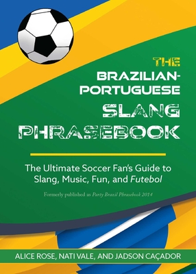 Brazilian-Portuguese Slang Phrasebook: The Ultimate Soccer Fan's Guide to Slang, Music, Fun and Futebol - Alice Rose
