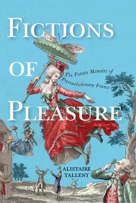 Fictions of Pleasure: The Putain Memoirs of Prerevolutionary France - Alistaire Tallent