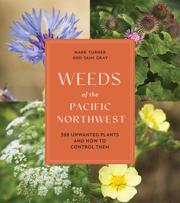 Weeds of the Pacific Northwest: 368 Unwanted Plants and How to Control Them - Sami Gray