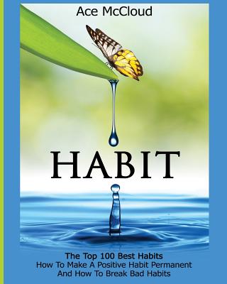 Habit: The Top 100 Best Habits: How To Make A Positive Habit Permanent And How To Break Bad Habits - Ace Mccloud