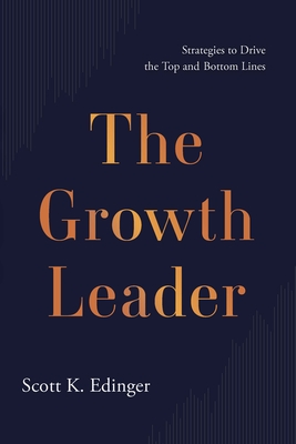 The Growth Leader: Strategies to Drive the Top and Bottom Lines - Scott K. Edinger