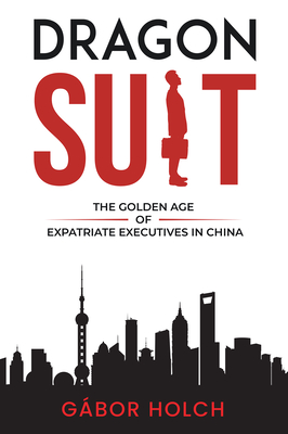 Dragon Suit: The Golden Age of Expatriate Executives In China - Gbor Holch