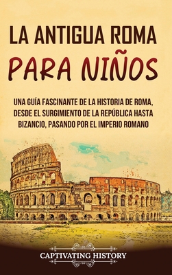 La antigua Roma para niños: Una guía fascinante de la historia de Roma, desde el surgimiento de la República hasta Bizancio, pasando por el Imperi - Captivating History